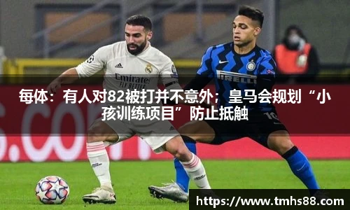 每体：有人对82被打并不意外；皇马会规划“小孩训练项目”防止抵触